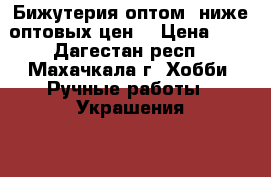Бижутерия оптом, ниже оптовых цен! › Цена ­ 1 - Дагестан респ., Махачкала г. Хобби. Ручные работы » Украшения   
